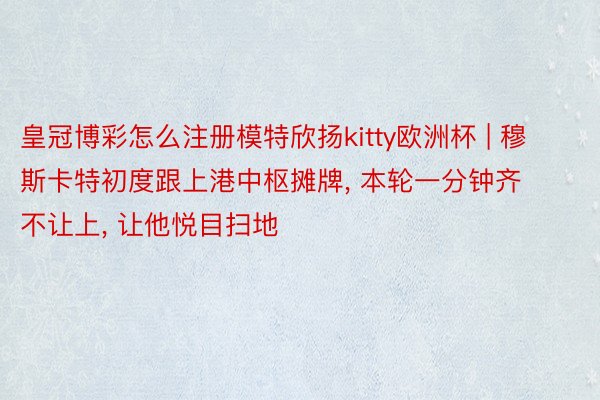 皇冠博彩怎么注册模特欣扬kitty欧洲杯 | 穆斯卡特初度跟上港中枢摊牌, 本轮一分钟齐不让上, 让他悦目扫地