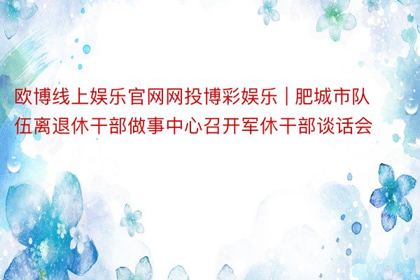 欧博线上娱乐官网网投博彩娱乐 | 肥城市队伍离退休干部做事中心召开军休干部谈话会