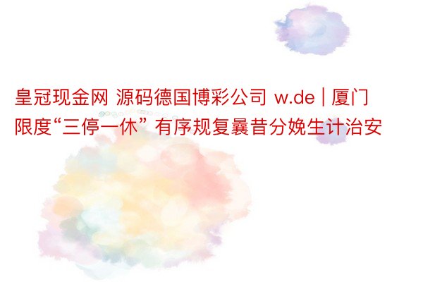 皇冠现金网 源码德国博彩公司 w.de | 厦门限度“三停一休” 有序规复曩昔分娩生计治安