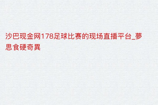 沙巴现金网178足球比赛的现场直播平台_夢思食硬奇異