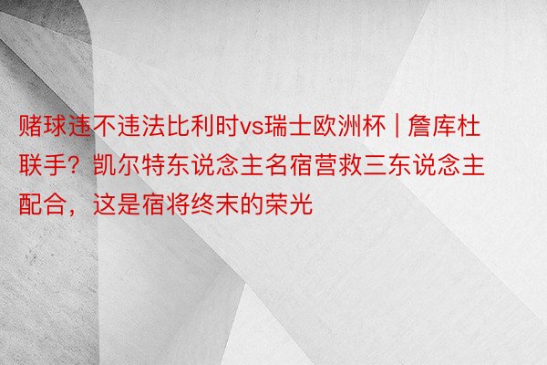 赌球违不违法比利时vs瑞士欧洲杯 | 詹库杜联手？凯尔特东说念主名宿营救三东说念主配合，这是宿将终末的荣光