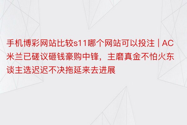 手机博彩网站比较s11哪个网站可以投注 | AC米兰已磋议砸钱豪购中锋，主磨真金不怕火东谈主选迟迟不决拖延来去进展