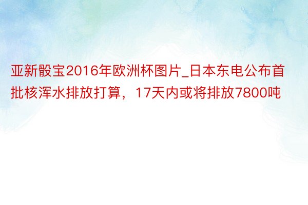 亚新骰宝2016年欧洲杯图片_日本东电公布首批核浑水排放打算，17天内或将排放7800吨