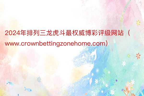 2024年排列三龙虎斗最权威博彩评级网站（www.crownbettingzonehome.com）