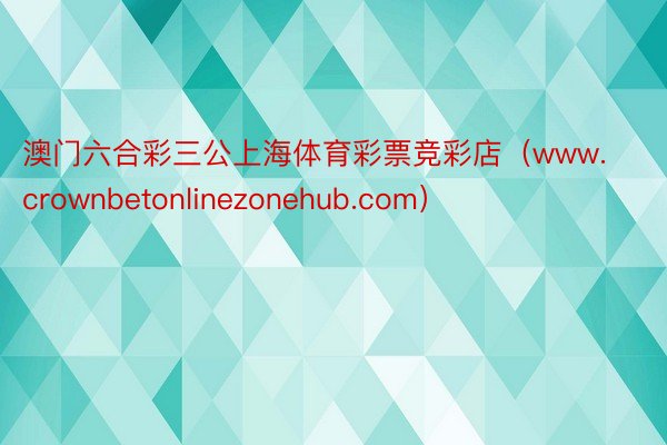 澳门六合彩三公上海体育彩票竞彩店（www.crownbetonlinezonehub.com）