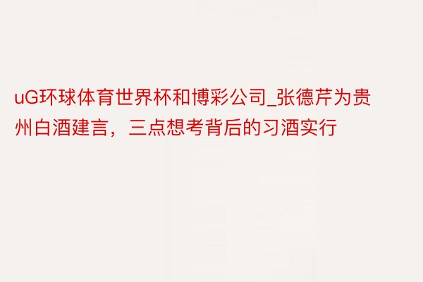 uG环球体育世界杯和博彩公司_张德芹为贵州白酒建言，三点想考背后的习酒实行