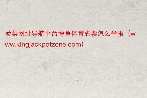 菠菜网址导航平台博鱼体育彩票怎么举报（www.kingjackpotzone.com）