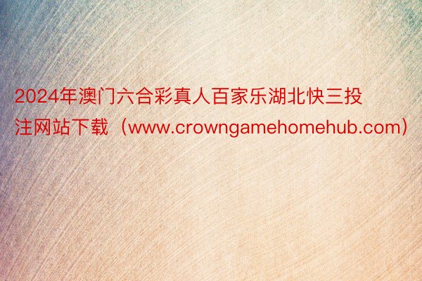 2024年澳门六合彩真人百家乐湖北快三投注网站下载（www.crowngamehomehub.com）