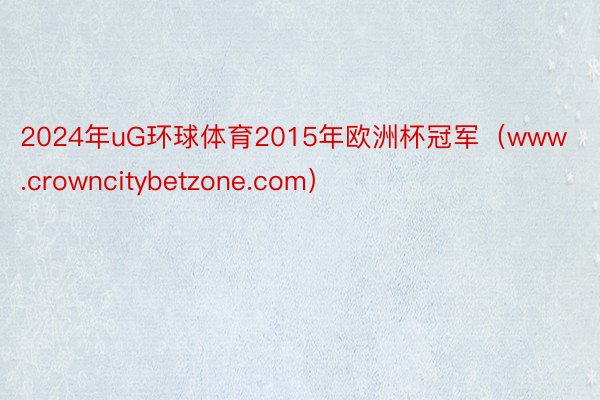 2024年uG环球体育2015年欧洲杯冠军（www.crowncitybetzone.com）