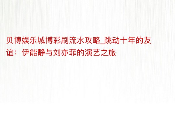 贝博娱乐城博彩刷流水攻略_跳动十年的友谊：伊能静与刘亦菲的演艺之旅