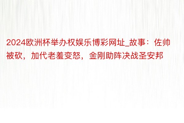 2024欧洲杯举办权娱乐博彩网址_故事：佐帅被砍，加代老羞变怒，金刚助阵决战圣安邦