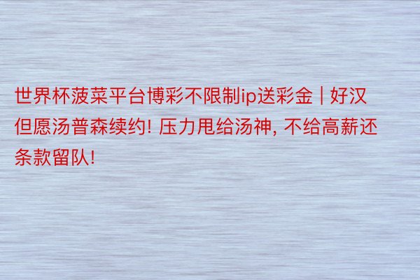 世界杯菠菜平台博彩不限制ip送彩金 | 好汉但愿汤普森续约! 压力甩给汤神， 不给高薪还条款留队!