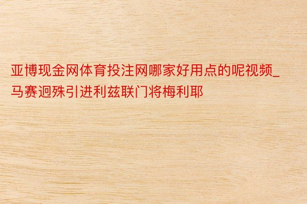 亚博现金网体育投注网哪家好用点的呢视频_马赛迥殊引进利兹联门将梅利耶