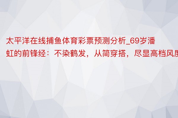 太平洋在线捕鱼体育彩票预测分析_69岁潘虹的前锋经：不染鹤发，从简穿搭，尽显高档风度