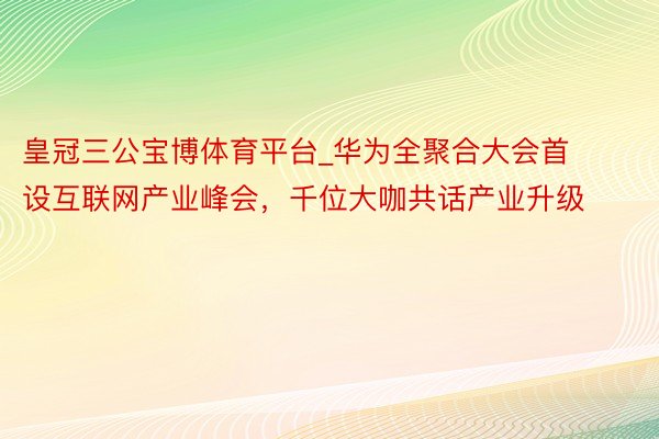 皇冠三公宝博体育平台_华为全聚合大会首设互联网产业峰会，千位大咖共话产业升级