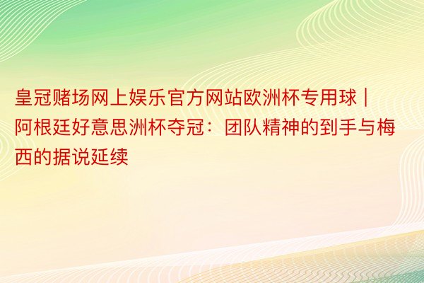 皇冠赌场网上娱乐官方网站欧洲杯专用球 | 阿根廷好意思洲杯夺冠：团队精神的到手与梅西的据说延续