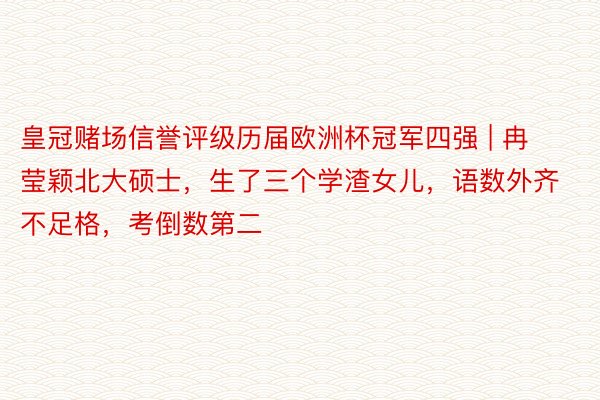 皇冠赌场信誉评级历届欧洲杯冠军四强 | 冉莹颖北大硕士，生了三个学渣女儿，语数外齐不足格，考倒数第二