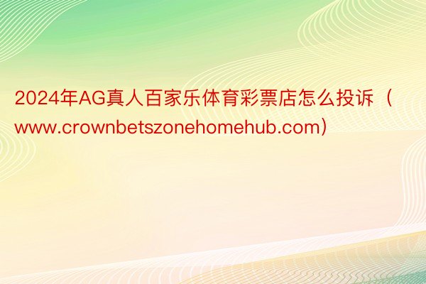 2024年AG真人百家乐体育彩票店怎么投诉（www.crownbetszonehomehub.com）