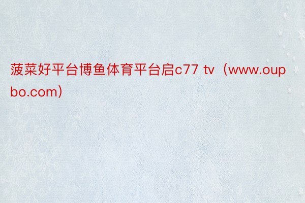 菠菜好平台博鱼体育平台启c77 tv（www.oupbo.com）