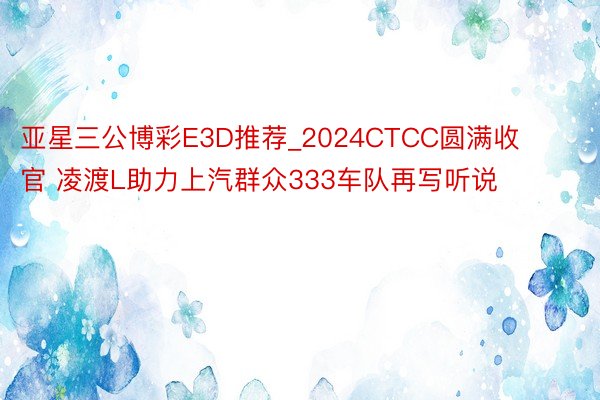 亚星三公博彩E3D推荐_2024CTCC圆满收官 凌渡L助力上汽群众333车队再写听说