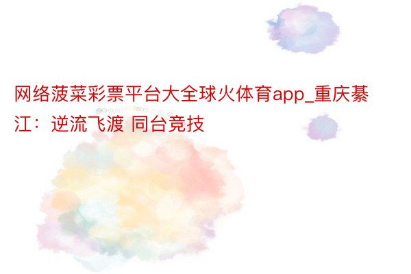 网络菠菜彩票平台大全球火体育app_重庆綦江：逆流飞渡 同台竞技