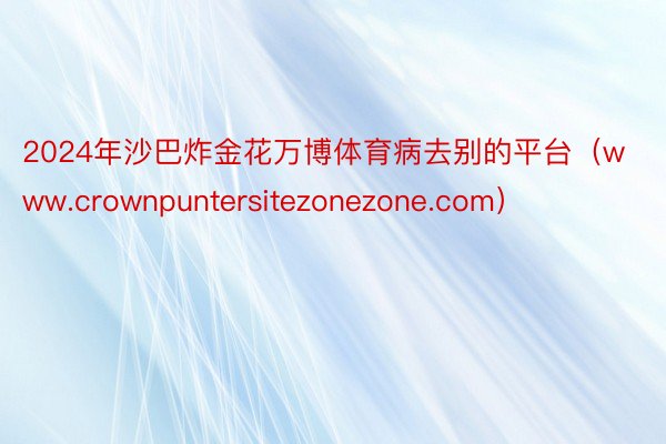 2024年沙巴炸金花万博体育病去别的平台（www.crownpuntersitezonezone.com）