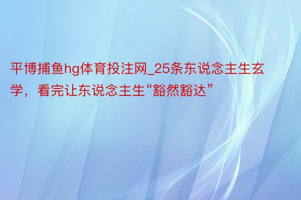 平博捕鱼hg体育投注网_25条东说念主生玄学，看完让东说念主生“豁然豁达”