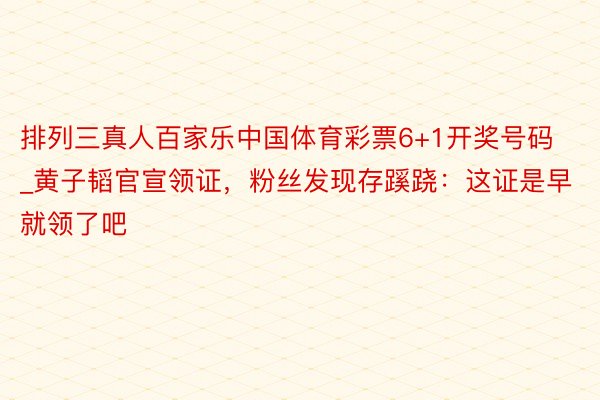 排列三真人百家乐中国体育彩票6+1开奖号码_黄子韬官宣领证，粉丝发现存蹊跷：这证是早就领了吧