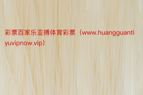 彩票百家乐亚搏体育彩票（www.huangguantiyuvipnow.vip）