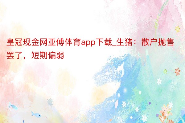 皇冠现金网亚傅体育app下载_生猪：散户抛售罢了，短期偏弱