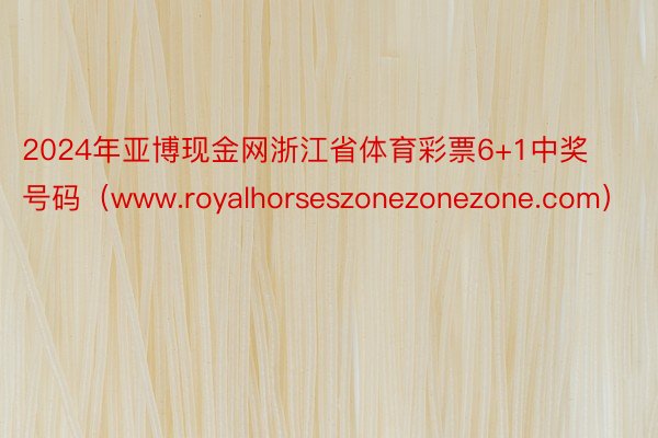 2024年亚博现金网浙江省体育彩票6+1中奖号码（www.royalhorseszonezonezone.com）