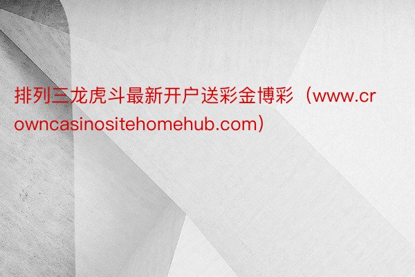 排列三龙虎斗最新开户送彩金博彩（www.crowncasinositehomehub.com）