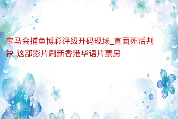 宝马会捕鱼博彩评级开码现场_直面死活判袂 这部影片刷新香港华语片票房