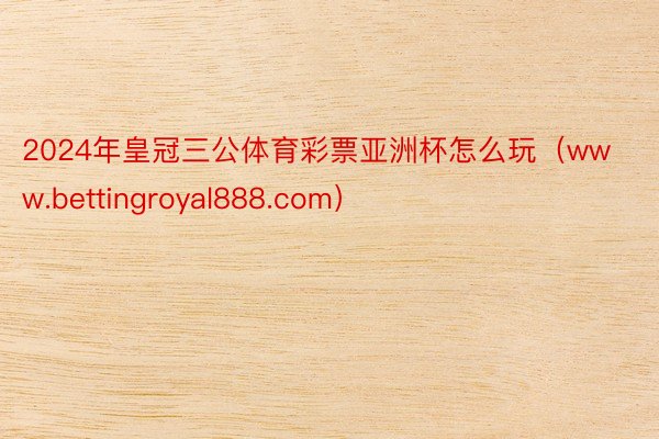 2024年皇冠三公体育彩票亚洲杯怎么玩（www.bettingroyal888.com）