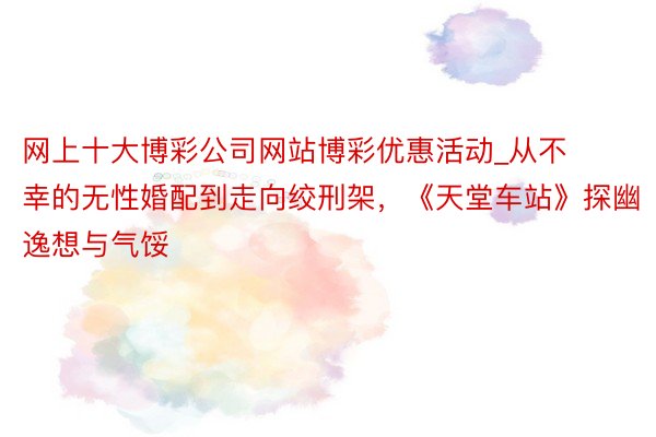 网上十大博彩公司网站博彩优惠活动_从不幸的无性婚配到走向绞刑架，《天堂车站》探幽逸想与气馁