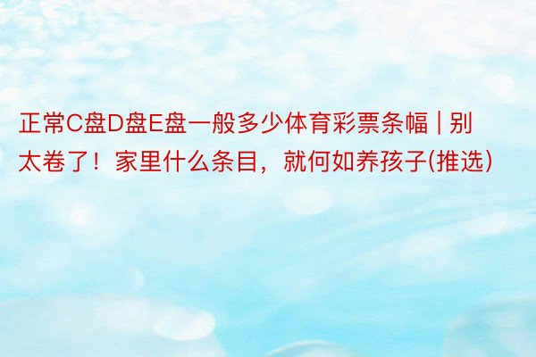 正常C盘D盘E盘一般多少体育彩票条幅 | 别太卷了！家里什么条目，就何如养孩子(推选）