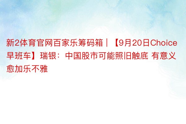 新2体育官网百家乐筹码箱 | 【9月20日Choice早班车】瑞银：中国股市可能照旧触底 有意义愈加乐不雅