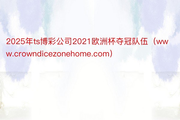 2025年ts博彩公司2021欧洲杯夺冠队伍（www.crowndicezonehome.com）