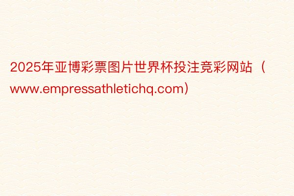 2025年亚博彩票图片世界杯投注竞彩网站（www.empressathletichq.com）