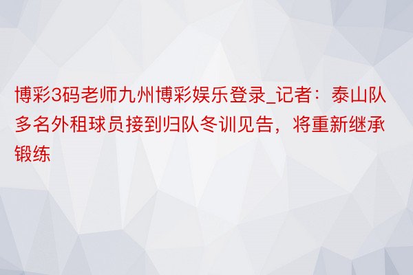 博彩3码老师九州博彩娱乐登录_记者：泰山队多名外租球员接到归队冬训见告，将重新继承锻练