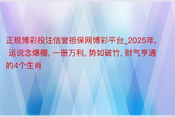 正规博彩投注信誉担保网博彩平台_2025年, 运说念爆棚, 一册万利, 势如破竹, 财气亨通的4个生肖