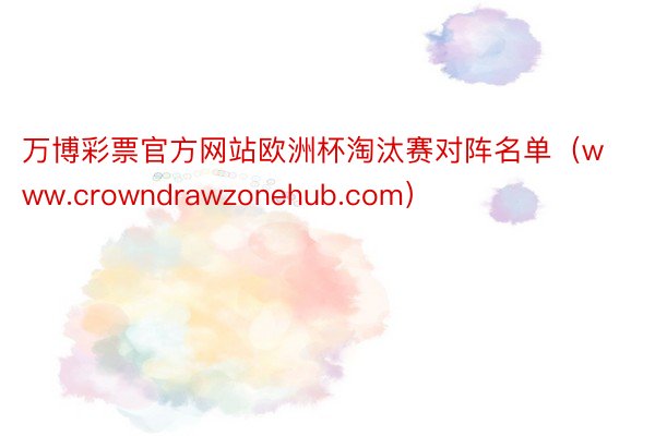 万博彩票官方网站欧洲杯淘汰赛对阵名单（www.crowndrawzonehub.com）