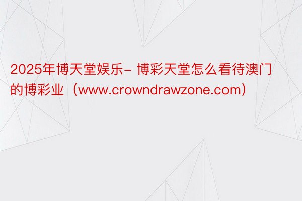 2025年博天堂娱乐- 博彩天堂怎么看待澳门的博彩业（www.crowndrawzone.com）