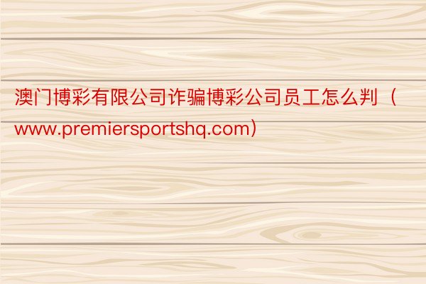 澳门博彩有限公司诈骗博彩公司员工怎么判（www.premiersportshq.com）