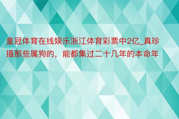 皇冠体育在线娱乐浙江体育彩票中2亿_真珍摄那些属狗的，能都集过二十几年的本命年