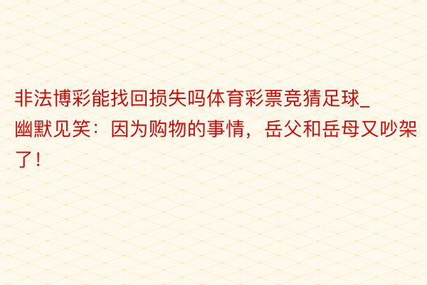 非法博彩能找回损失吗体育彩票竞猜足球_幽默见笑：因为购物的事情，岳父和岳母又吵架了！