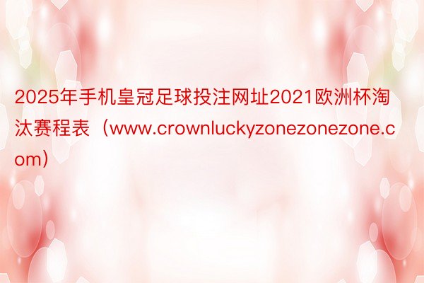 2025年手机皇冠足球投注网址2021欧洲杯淘汰赛程表（www.crownluckyzonezonezone.com）