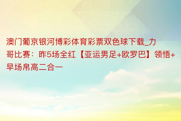 澳门葡京银河博彩体育彩票双色球下载_力哥比赛：昨5场全红【亚运男足+欧罗巴】领悟+早场帛高二合一