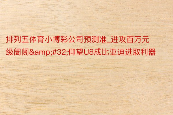 排列五体育小博彩公司预测准_进攻百万元级阛阓 仰望U8成比亚迪进取利器